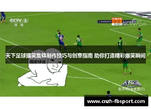 天下足球搞笑集锦制作技巧与创意指南 助你打造精彩爆笑瞬间 天下足球搞笑集锦制作技巧与创意指南 助你打造精彩爆笑瞬间