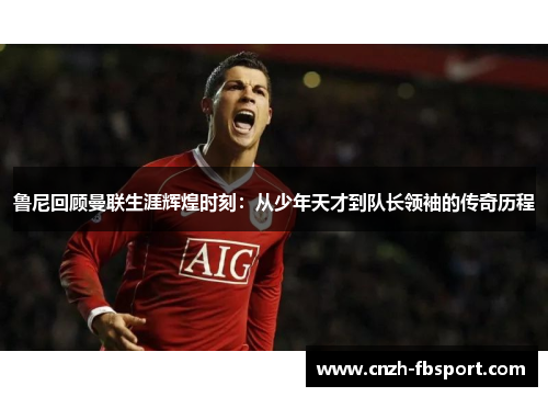 鲁尼回顾曼联生涯辉煌时刻：从少年天才到队长领袖的传奇历程