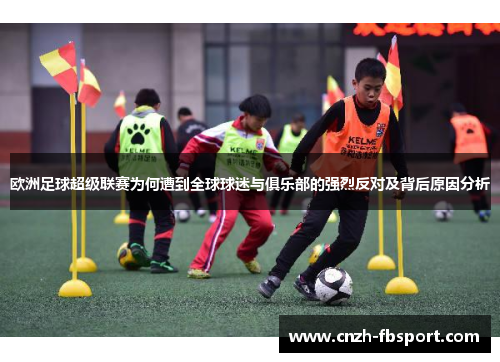 欧洲足球超级联赛为何遭到全球球迷与俱乐部的强烈反对及背后原因分析 欧洲足球超级联赛为何遭到全球球迷与俱乐部的强烈反对及背后原因分析