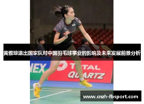 黄雅琼退出国家队对中国羽毛球事业的影响及未来发展前景分析