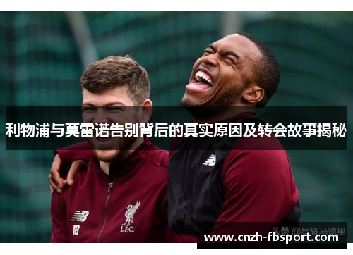 利物浦与莫雷诺告别背后的真实原因及转会故事揭秘