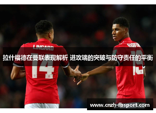 拉什福德在曼联表现解析 进攻端的突破与防守责任的平衡