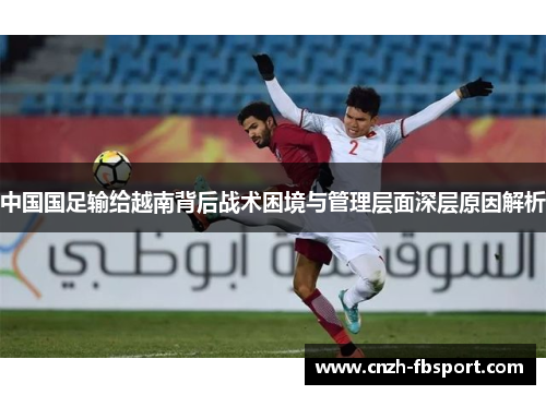 中国国足输给越南背后战术困境与管理层面深层原因解析 中国国足输给越南背后战术困境与管理层面深层原因解析