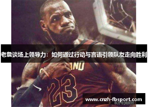 老詹谈场上领导力：如何通过行动与言语引领队友走向胜利