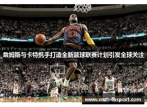 詹姆斯与卡特携手打造全新篮球联赛计划引发全球关注 詹姆斯与卡特携手打造全新篮球联赛计划引发全球关注