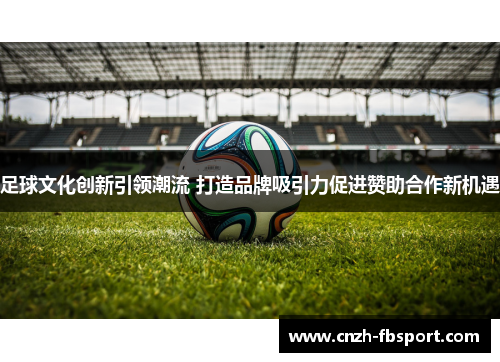 足球文化创新引领潮流 打造品牌吸引力促进赞助合作新机遇 足球文化创新引领潮流 打造品牌吸引力促进赞助合作新机遇