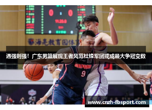 遇强则强！广东男篮展现王者风范杜锋军团或成最大争冠变数