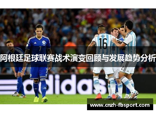 阿根廷足球联赛战术演变回顾与发展趋势分析 阿根廷足球联赛战术演变回顾与发展趋势分析