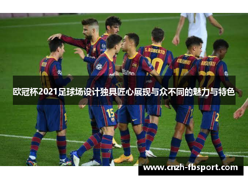 欧冠杯2021足球场设计独具匠心展现与众不同的魅力与特色