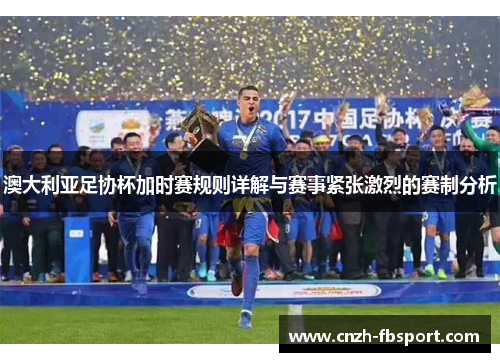 澳大利亚足协杯加时赛规则详解与赛事紧张激烈的赛制分析 澳大利亚足协杯加时赛规则详解与赛事紧张激烈的赛制分析