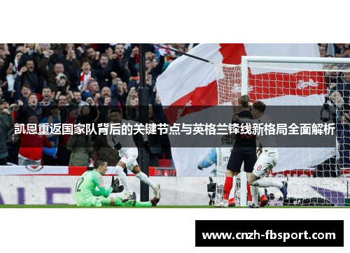 凯恩重返国家队背后的关键节点与英格兰锋线新格局全面解析 凯恩重返国家队背后的关键节点与英格兰锋线新格局全面解析