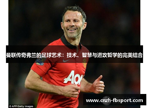 曼联传奇弗兰的足球艺术:技术、智慧与进攻哲学的完美结合 曼联传奇弗兰的足球艺术:技术、智慧与进攻哲学的完美结合