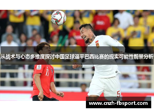 从战术与心态多维度探讨中国足球逼平巴西比赛的现实可能性前景分析 从战术与心态多维度探讨中国足球逼平巴西比赛的现实可能性前景分析