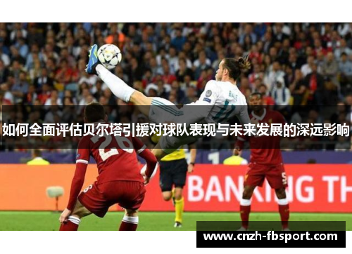 如何全面评估贝尔塔引援对球队表现与未来发展的深远影响 如何全面评估贝尔塔引援对球队表现与未来发展的深远影响