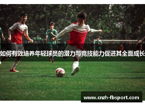 如何有效培养年轻球员的潜力与竞技能力促进其全面成长 如何有效培养年轻球员的潜力与竞技能力促进其全面成长