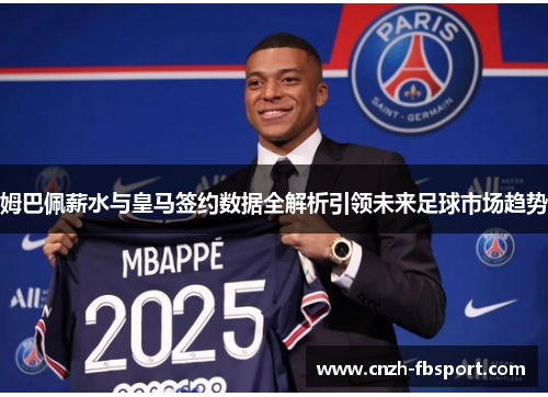 姆巴佩薪水与皇马签约数据全解析引领未来足球市场趋势 姆巴佩薪水与皇马签约数据全解析引领未来足球市场趋势