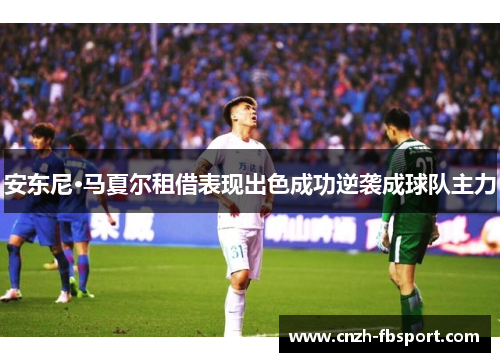 安东尼·马夏尔租借表现出色成功逆袭成球队主力 安东尼·马夏尔租借表现出色成功逆袭成球队主力