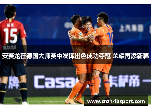 安赛龙在德国大师赛中发挥出色成功夺冠 荣耀再添新篇 安赛龙在德国大师赛中发挥出色成功夺冠 荣耀再添新篇