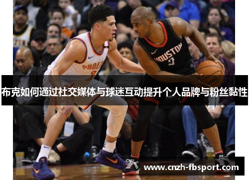 布克如何通过社交媒体与球迷互动提升个人品牌与粉丝黏性 布克如何通过社交媒体与球迷互动提升个人品牌与粉丝黏性