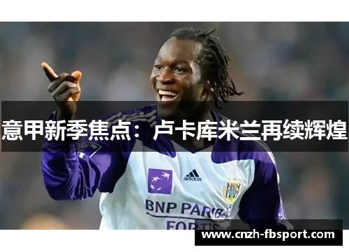 意甲新季焦点：卢卡库米兰再续辉煌