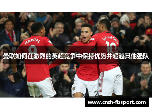 曼联如何在激烈的英超竞争中保持优势并超越其他强队