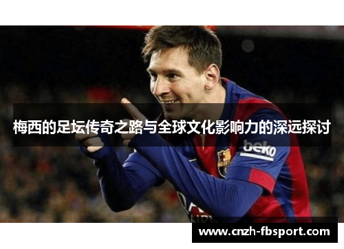 梅西的足坛传奇之路与全球文化影响力的深远探讨