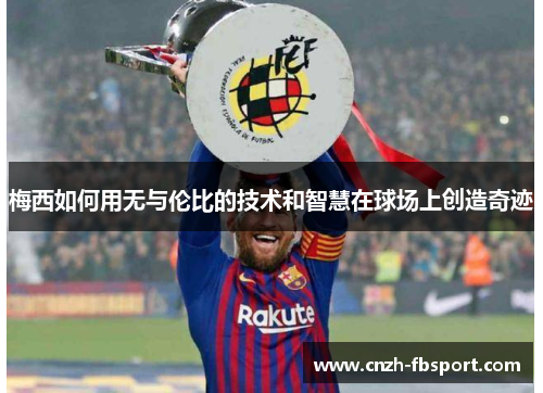 梅西如何用无与伦比的技术和智慧在球场上创造奇迹