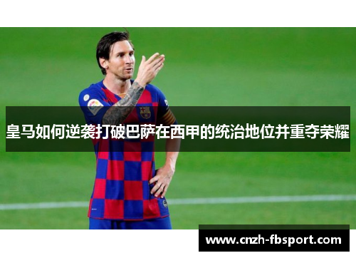 皇马如何逆袭打破巴萨在西甲的统治地位并重夺荣耀