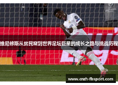 维尼修斯从贫民窟到世界足坛巨星的成长之路与挑战历程 维尼修斯从贫民窟到世界足坛巨星的成长之路与挑战历程