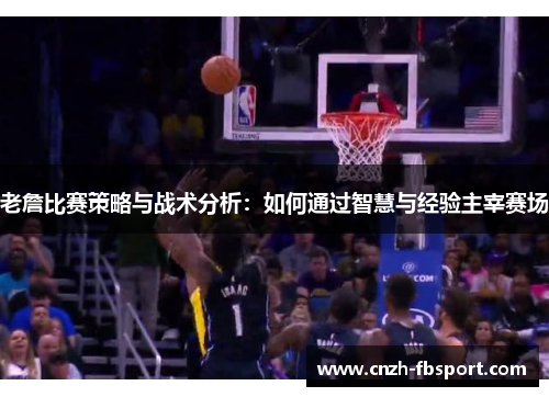 老詹比赛策略与战术分析：如何通过智慧与经验主宰赛场