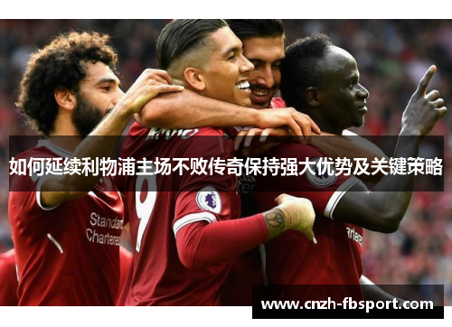 如何延续利物浦主场不败传奇保持强大优势及关键策略