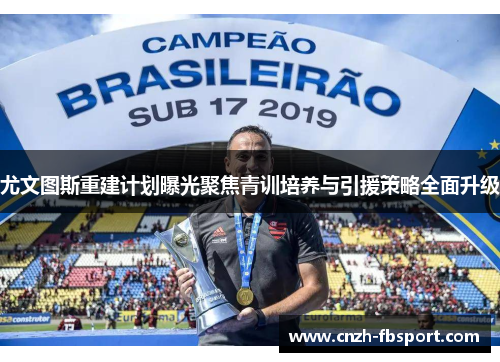 尤文图斯重建计划曝光聚焦青训培养与引援策略全面升级