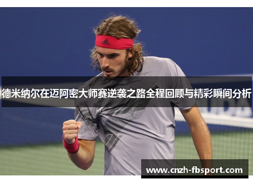 德米纳尔在迈阿密大师赛逆袭之路全程回顾与精彩瞬间分析