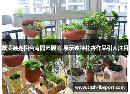 戴资颖亮相台湾园艺展览 展示独特花卉作品引人注目