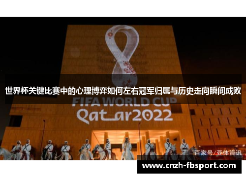 世界杯关键比赛中的心理博弈如何左右冠军归属与历史走向瞬间成败 世界杯关键比赛中的心理博弈如何左右冠军归属与历史走向瞬间成败