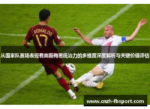 从国家队赛场表现看奥斯梅恩统治力的多维度深度解析与关键价值评估 从国家队赛场表现看奥斯梅恩统治力的多维度深度解析与关键价值评估