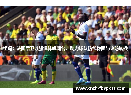 祖玛：法国后卫以强悍体魄闻名，助力球队防线稳固与攻防转换