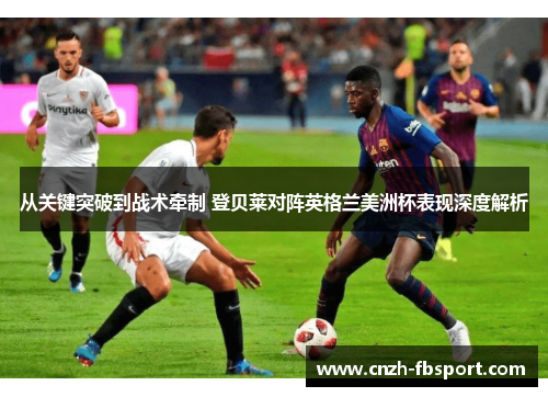 从关键突破到战术牵制 登贝莱对阵英格兰美洲杯表现深度解析