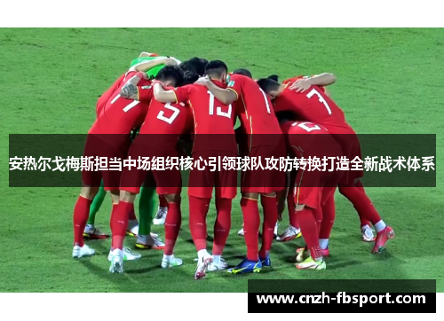 安热尔戈梅斯担当中场组织核心引领球队攻防转换打造全新战术体系 安热尔戈梅斯担当中场组织核心引领球队攻防转换打造全新战术体系