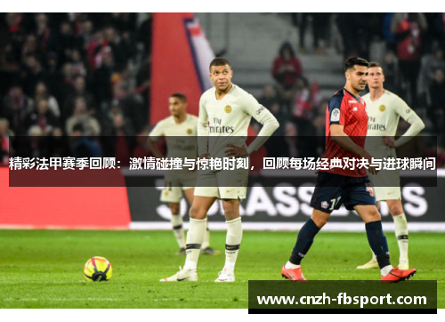 精彩法甲赛季回顾:激情碰撞与惊艳时刻,回顾每场经典对决与进球瞬间 精彩法甲赛季回顾:激情碰撞与惊艳时刻,回顾每场经典对决与进球瞬间