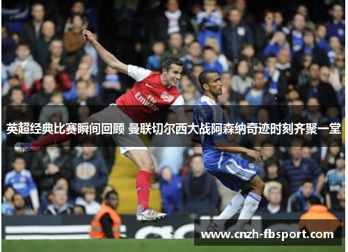 英超经典比赛瞬间回顾 曼联切尔西大战阿森纳奇迹时刻齐聚一堂