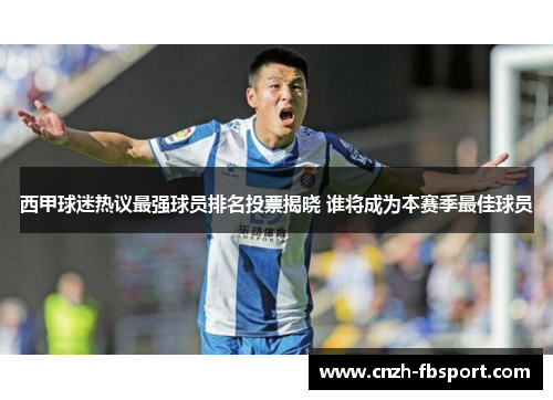西甲球迷热议最强球员排名投票揭晓 谁将成为本赛季最佳球员 西甲球迷热议最强球员排名投票揭晓 谁将成为本赛季最佳球员
