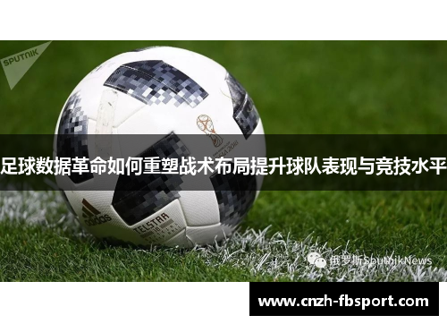 足球数据革命如何重塑战术布局提升球队表现与竞技水平 足球数据革命如何重塑战术布局提升球队表现与竞技水平