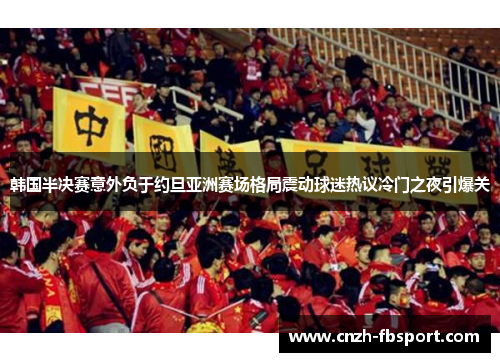 韩国半决赛意外负于约旦亚洲赛场格局震动球迷热议冷门之夜引爆关 韩国半决赛意外负于约旦亚洲赛场格局震动球迷热议冷门之夜引爆关