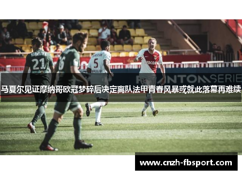 马夏尔见证摩纳哥欧冠梦碎后决定离队法甲青春风暴或就此落幕再难续 马夏尔见证摩纳哥欧冠梦碎后决定离队法甲青春风暴或就此落幕再难续