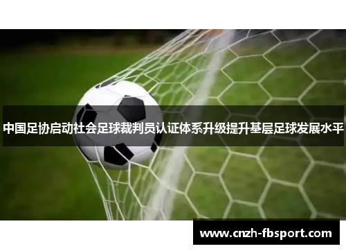 中国足协启动社会足球裁判员认证体系升级提升基层足球发展水平 中国足协启动社会足球裁判员认证体系升级提升基层足球发展水平