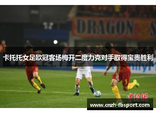 卡托托女足欧冠客场梅开二度力克对手取得宝贵胜利 卡托托女足欧冠客场梅开二度力克对手取得宝贵胜利