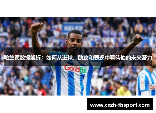 哈兰德数据解析:如何从进球、助攻和表现中看待他的未来潜力 哈兰德数据解析:如何从进球、助攻和表现中看待他的未来潜力