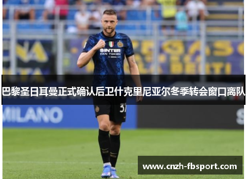 巴黎圣日耳曼正式确认后卫什克里尼亚尔冬季转会窗口离队 巴黎圣日耳曼正式确认后卫什克里尼亚尔冬季转会窗口离队