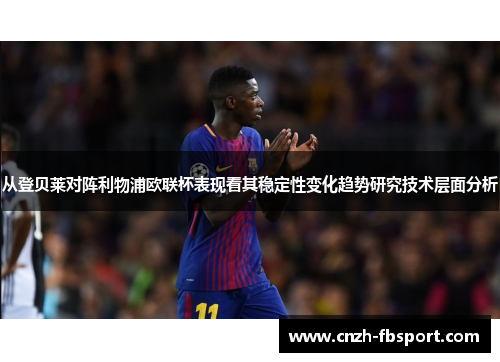 从登贝莱对阵利物浦欧联杯表现看其稳定性变化趋势研究技术层面分析 从登贝莱对阵利物浦欧联杯表现看其稳定性变化趋势研究技术层面分析